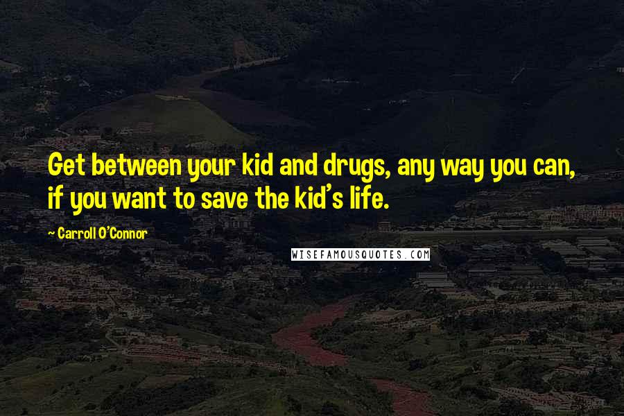 Carroll O'Connor Quotes: Get between your kid and drugs, any way you can, if you want to save the kid's life.