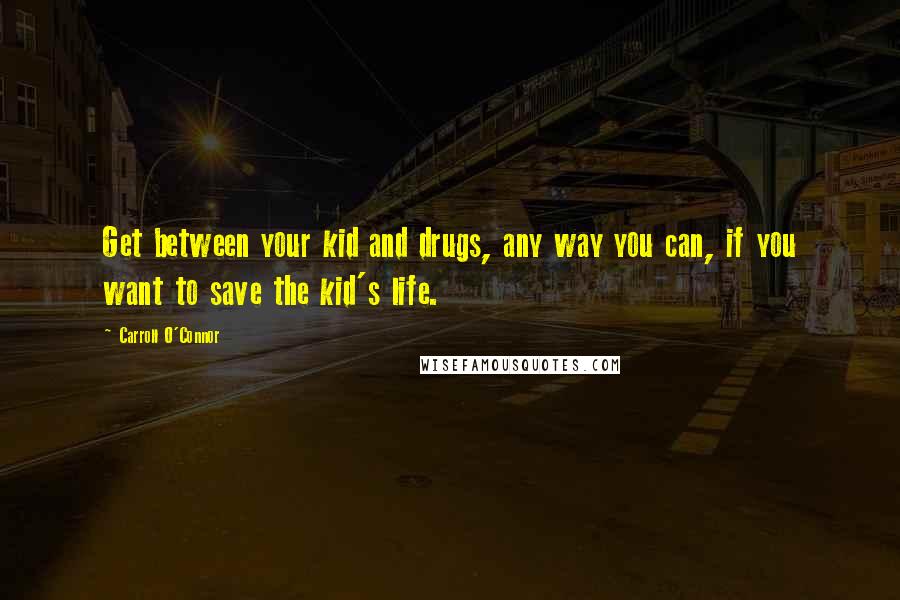 Carroll O'Connor Quotes: Get between your kid and drugs, any way you can, if you want to save the kid's life.