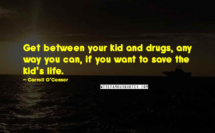 Carroll O'Connor Quotes: Get between your kid and drugs, any way you can, if you want to save the kid's life.