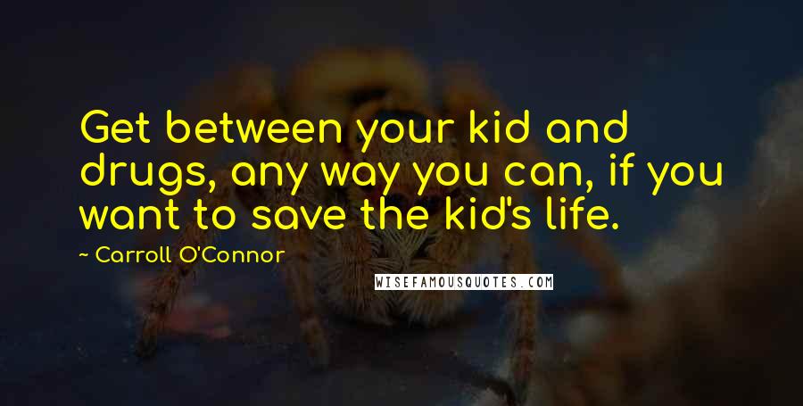 Carroll O'Connor Quotes: Get between your kid and drugs, any way you can, if you want to save the kid's life.