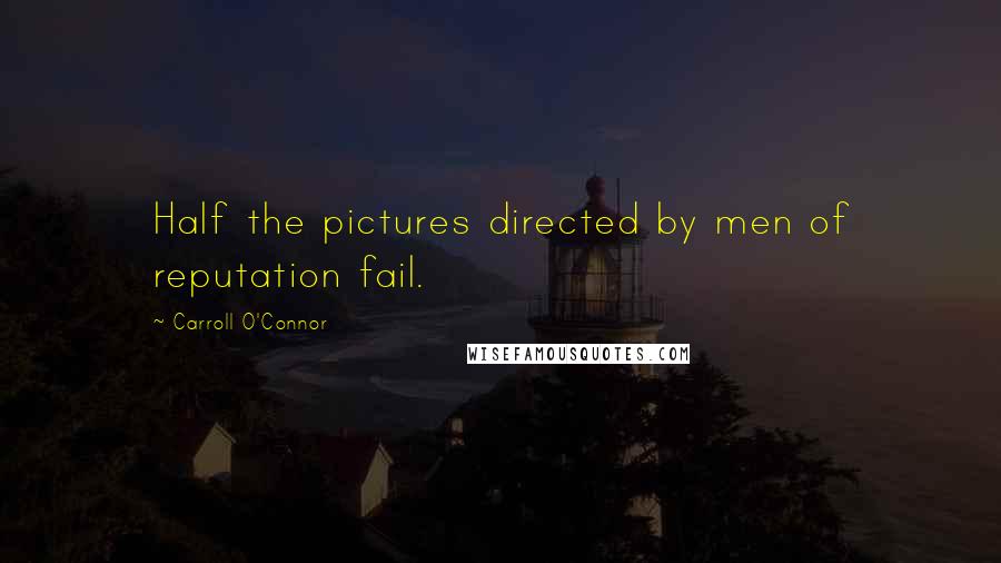 Carroll O'Connor Quotes: Half the pictures directed by men of reputation fail.