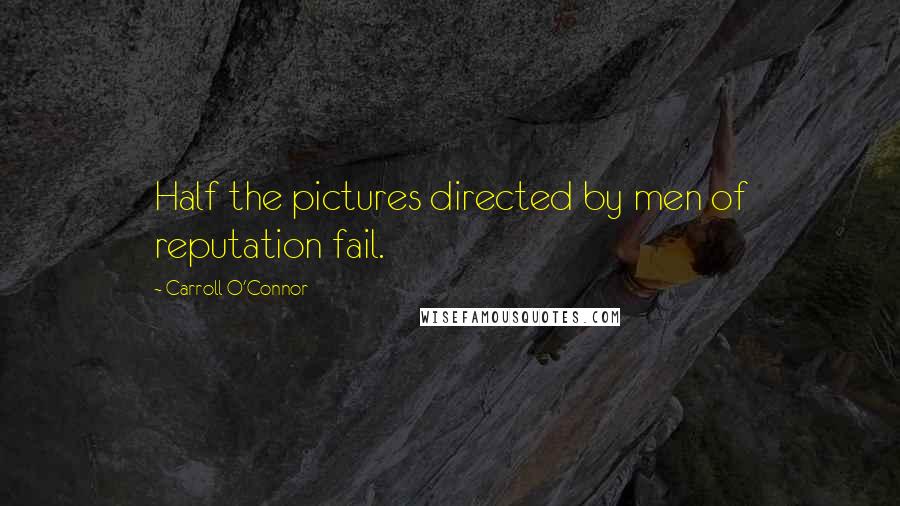 Carroll O'Connor Quotes: Half the pictures directed by men of reputation fail.