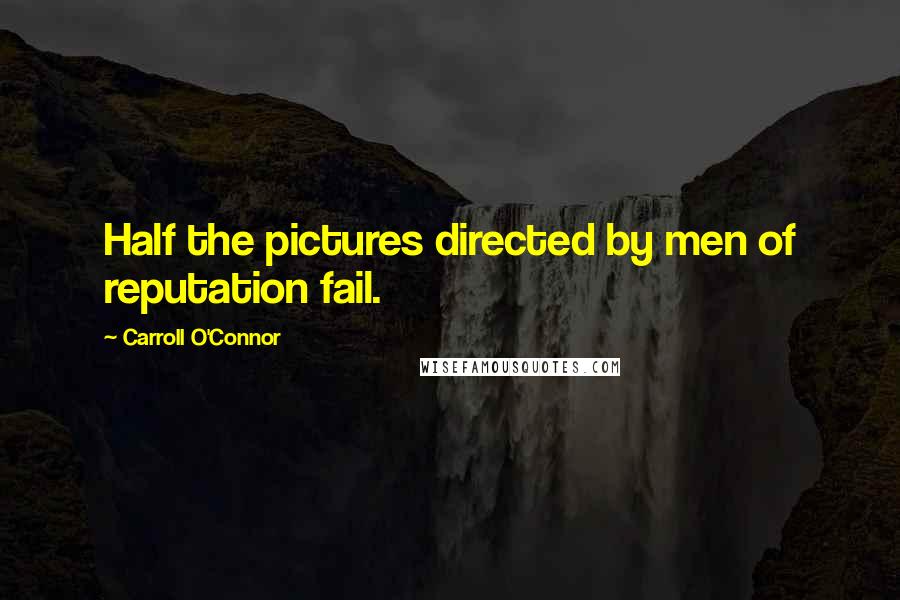 Carroll O'Connor Quotes: Half the pictures directed by men of reputation fail.