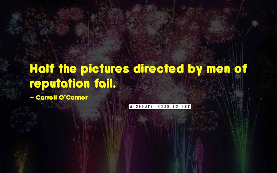 Carroll O'Connor Quotes: Half the pictures directed by men of reputation fail.