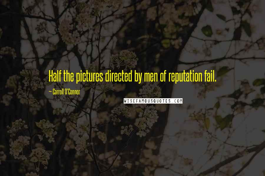 Carroll O'Connor Quotes: Half the pictures directed by men of reputation fail.