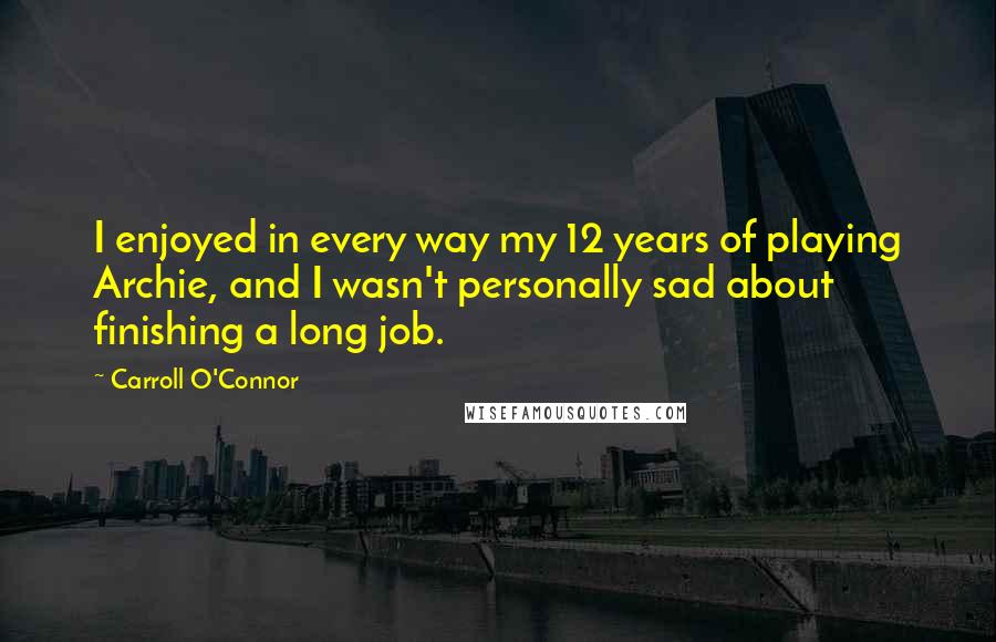 Carroll O'Connor Quotes: I enjoyed in every way my 12 years of playing Archie, and I wasn't personally sad about finishing a long job.