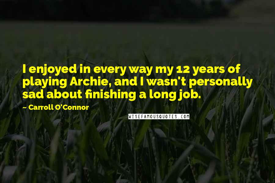 Carroll O'Connor Quotes: I enjoyed in every way my 12 years of playing Archie, and I wasn't personally sad about finishing a long job.