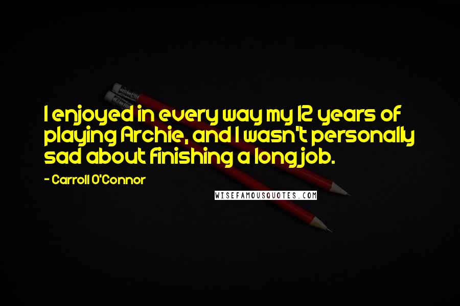 Carroll O'Connor Quotes: I enjoyed in every way my 12 years of playing Archie, and I wasn't personally sad about finishing a long job.