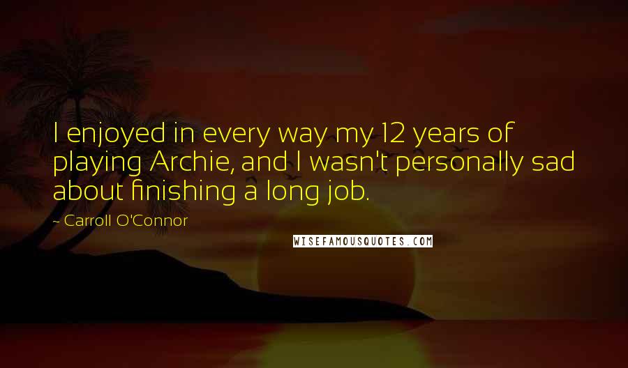 Carroll O'Connor Quotes: I enjoyed in every way my 12 years of playing Archie, and I wasn't personally sad about finishing a long job.