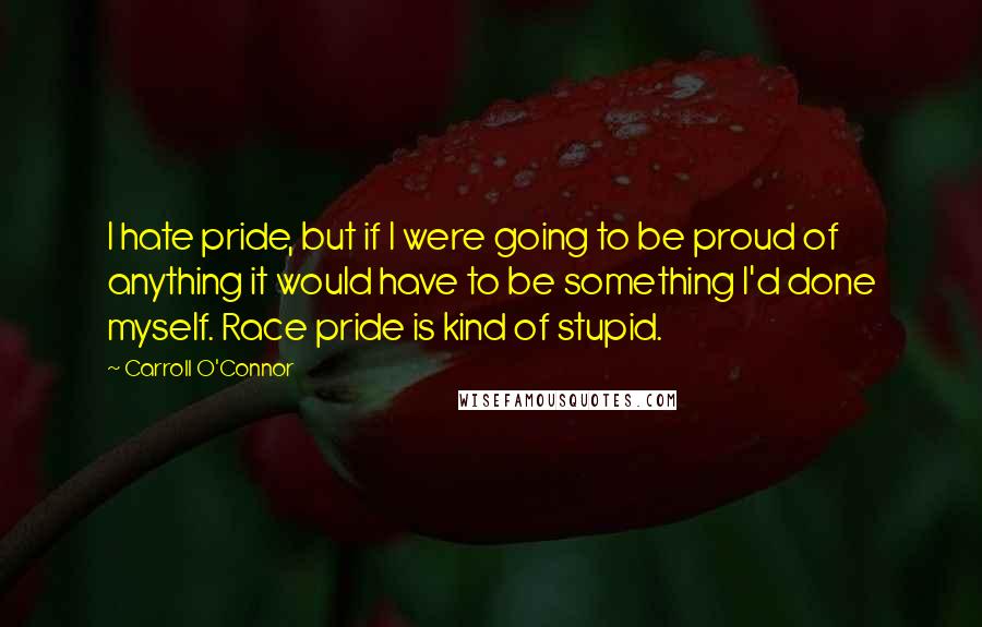 Carroll O'Connor Quotes: I hate pride, but if I were going to be proud of anything it would have to be something I'd done myself. Race pride is kind of stupid.