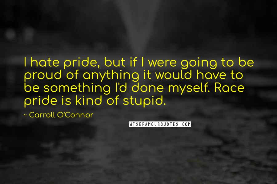 Carroll O'Connor Quotes: I hate pride, but if I were going to be proud of anything it would have to be something I'd done myself. Race pride is kind of stupid.