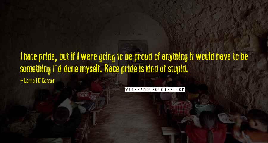 Carroll O'Connor Quotes: I hate pride, but if I were going to be proud of anything it would have to be something I'd done myself. Race pride is kind of stupid.