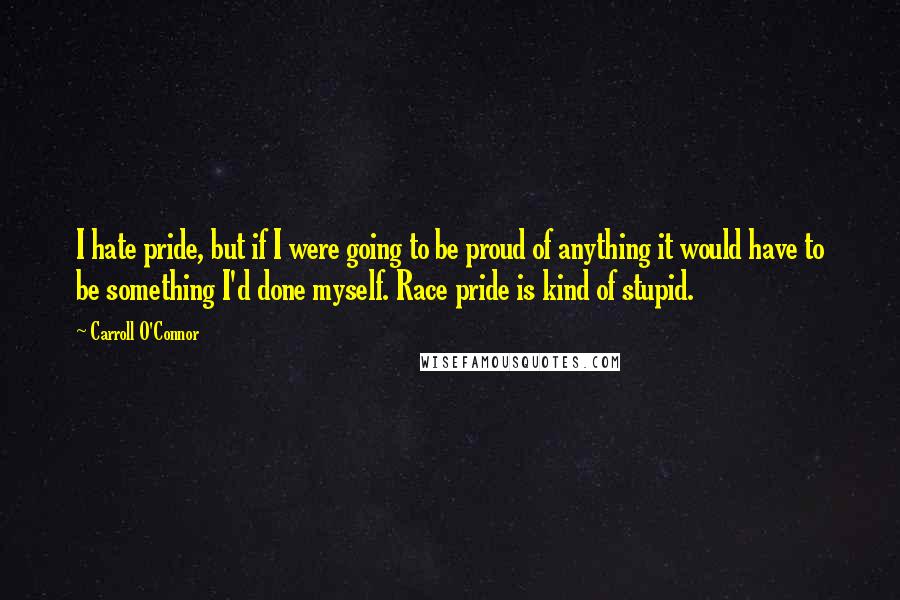 Carroll O'Connor Quotes: I hate pride, but if I were going to be proud of anything it would have to be something I'd done myself. Race pride is kind of stupid.