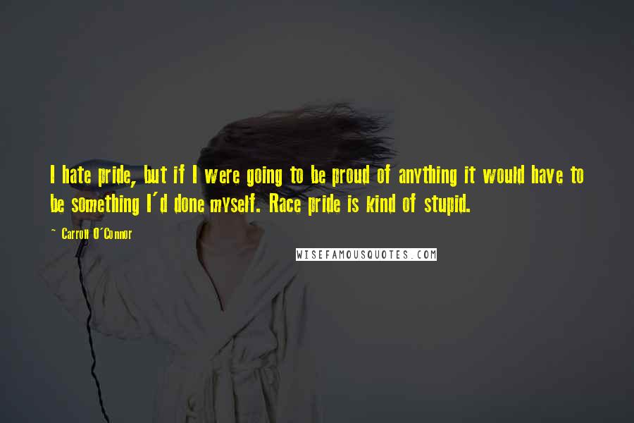 Carroll O'Connor Quotes: I hate pride, but if I were going to be proud of anything it would have to be something I'd done myself. Race pride is kind of stupid.