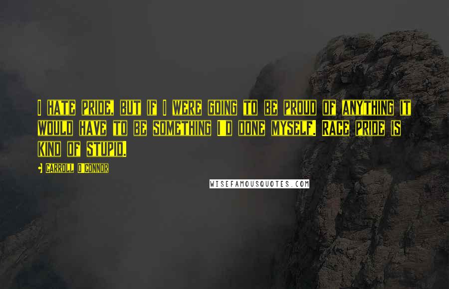 Carroll O'Connor Quotes: I hate pride, but if I were going to be proud of anything it would have to be something I'd done myself. Race pride is kind of stupid.