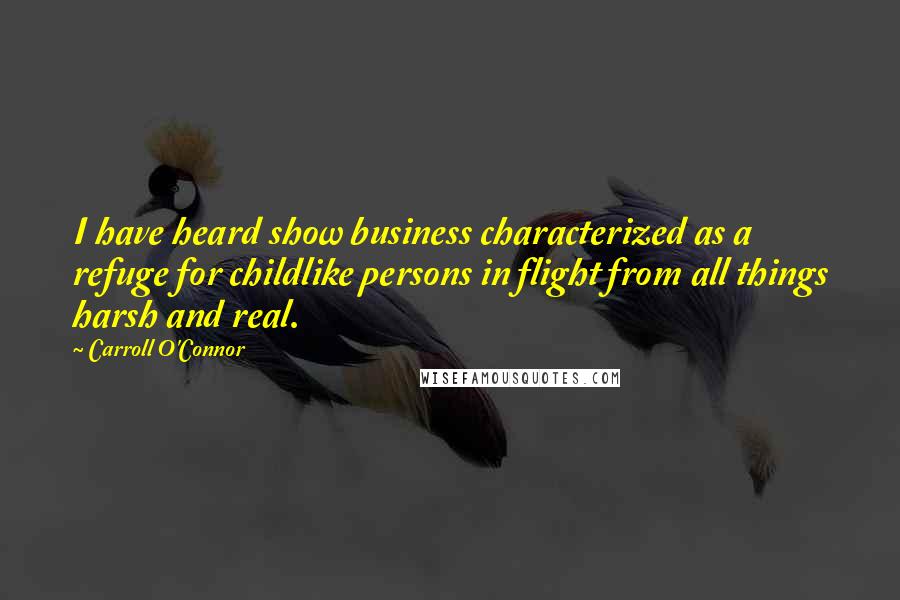 Carroll O'Connor Quotes: I have heard show business characterized as a refuge for childlike persons in flight from all things harsh and real.