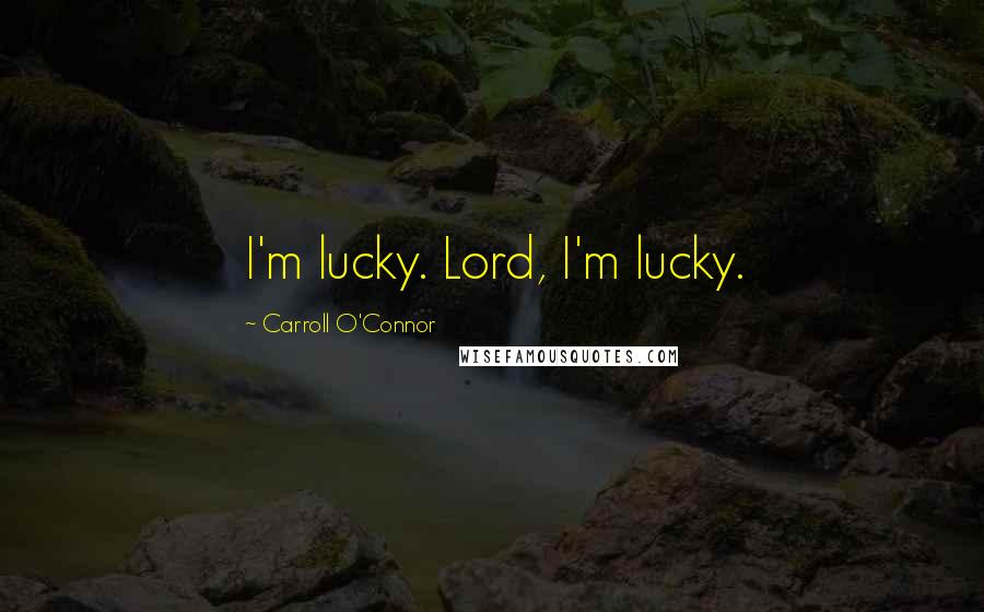 Carroll O'Connor Quotes: I'm lucky. Lord, I'm lucky.