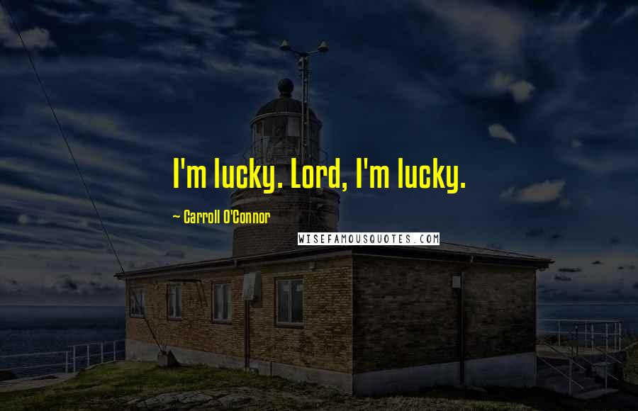 Carroll O'Connor Quotes: I'm lucky. Lord, I'm lucky.