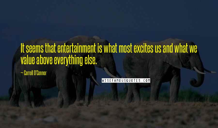 Carroll O'Connor Quotes: It seems that entertainment is what most excites us and what we value above everything else.