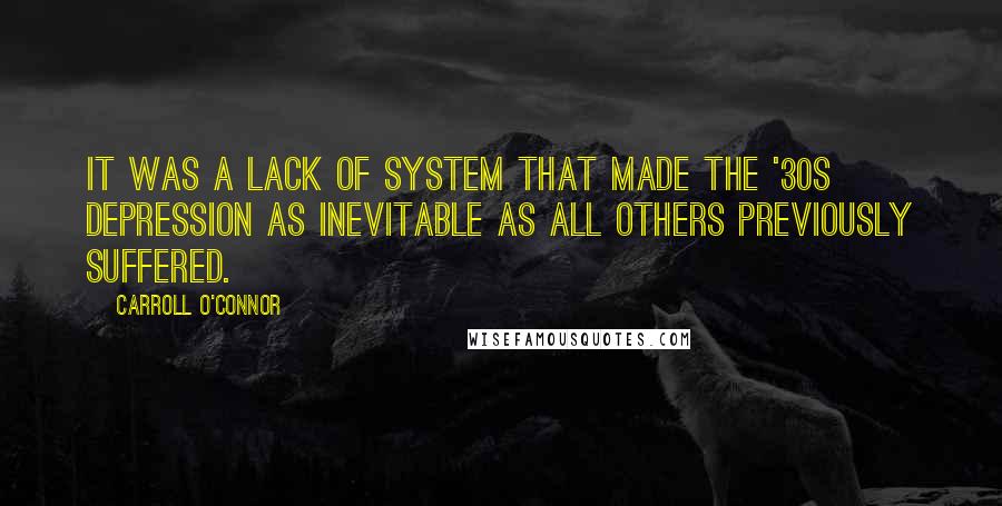 Carroll O'Connor Quotes: It was a lack of system that made the '30s Depression as inevitable as all others previously suffered.