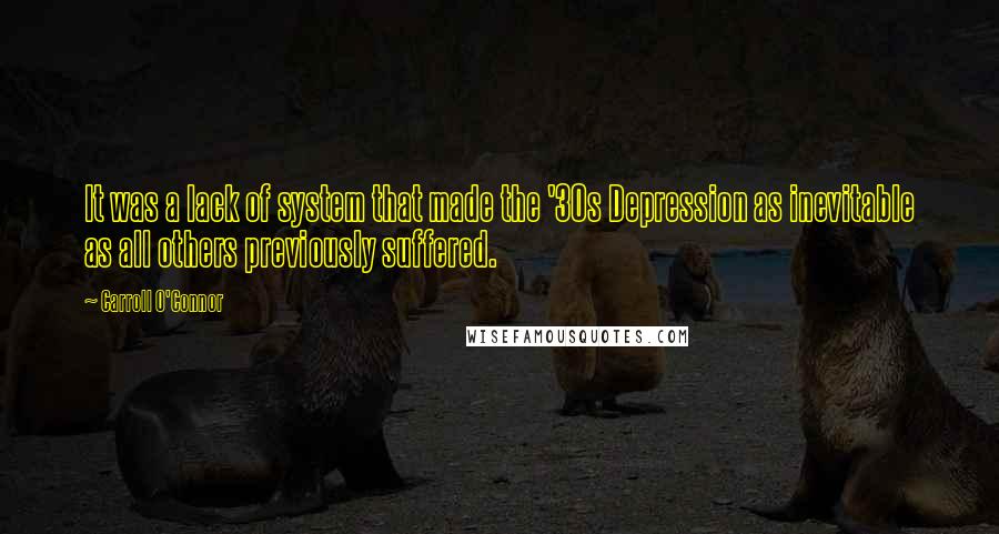 Carroll O'Connor Quotes: It was a lack of system that made the '30s Depression as inevitable as all others previously suffered.