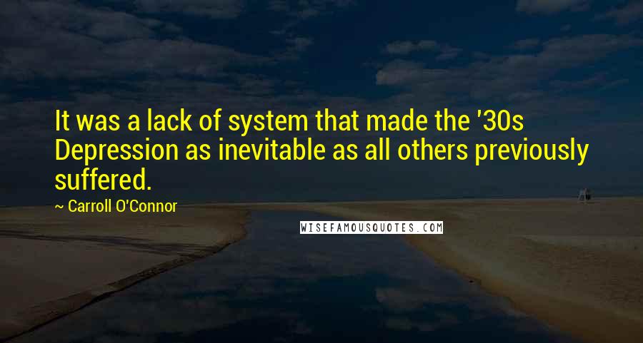 Carroll O'Connor Quotes: It was a lack of system that made the '30s Depression as inevitable as all others previously suffered.