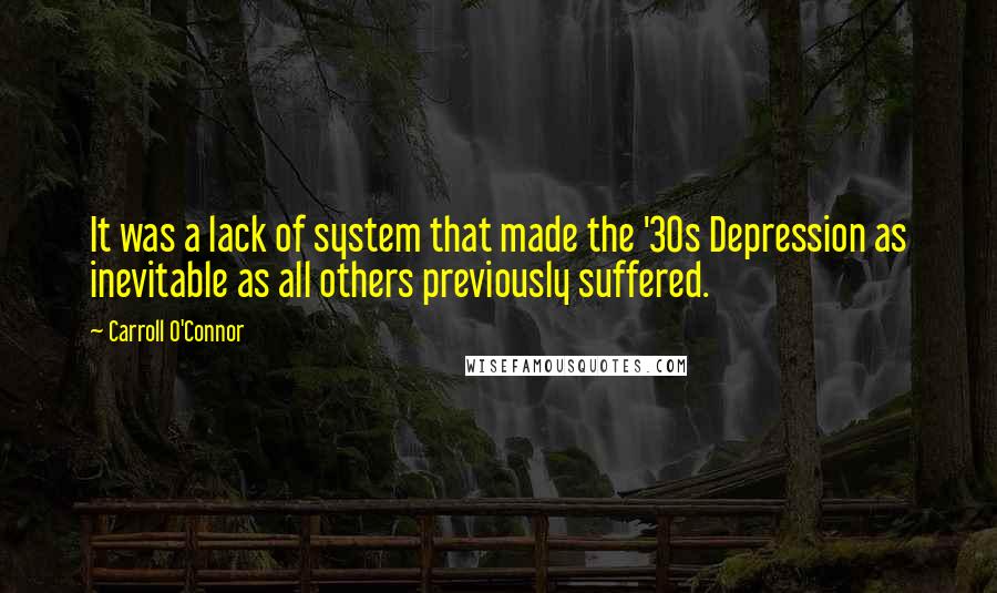 Carroll O'Connor Quotes: It was a lack of system that made the '30s Depression as inevitable as all others previously suffered.