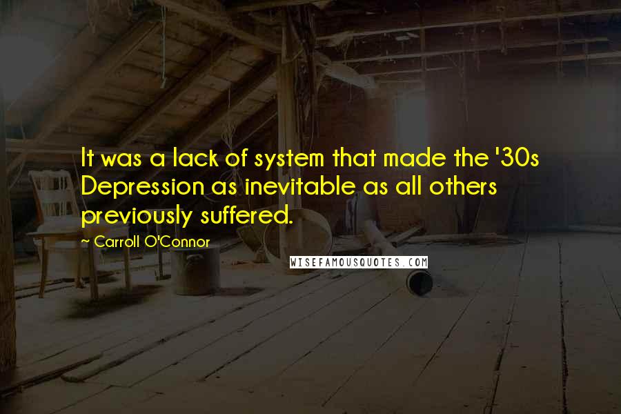 Carroll O'Connor Quotes: It was a lack of system that made the '30s Depression as inevitable as all others previously suffered.