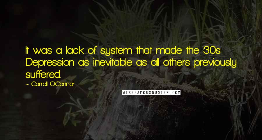 Carroll O'Connor Quotes: It was a lack of system that made the '30s Depression as inevitable as all others previously suffered.