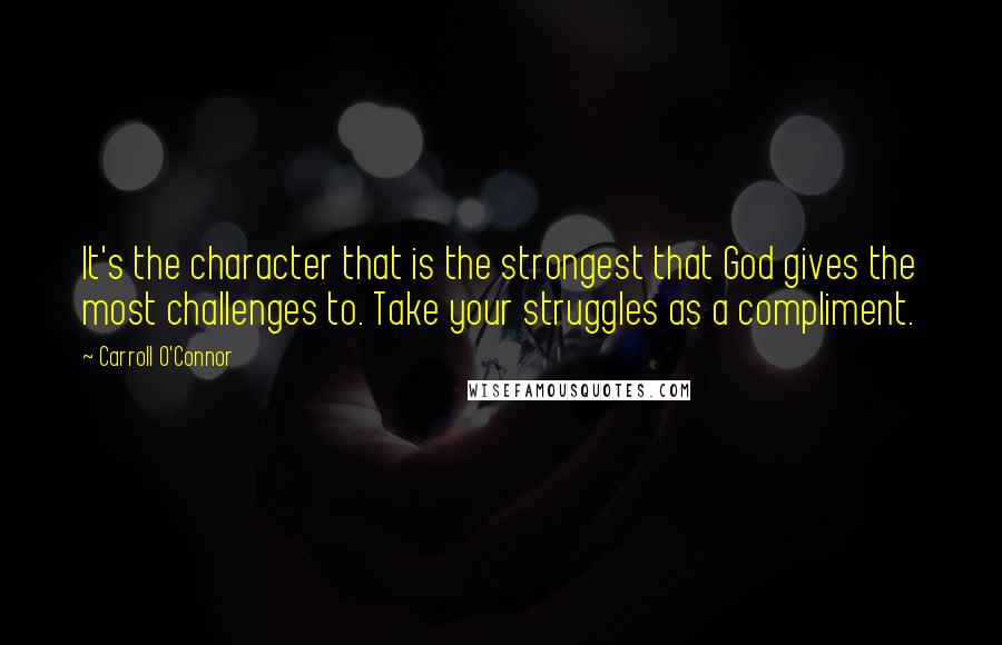 Carroll O'Connor Quotes: It's the character that is the strongest that God gives the most challenges to. Take your struggles as a compliment.