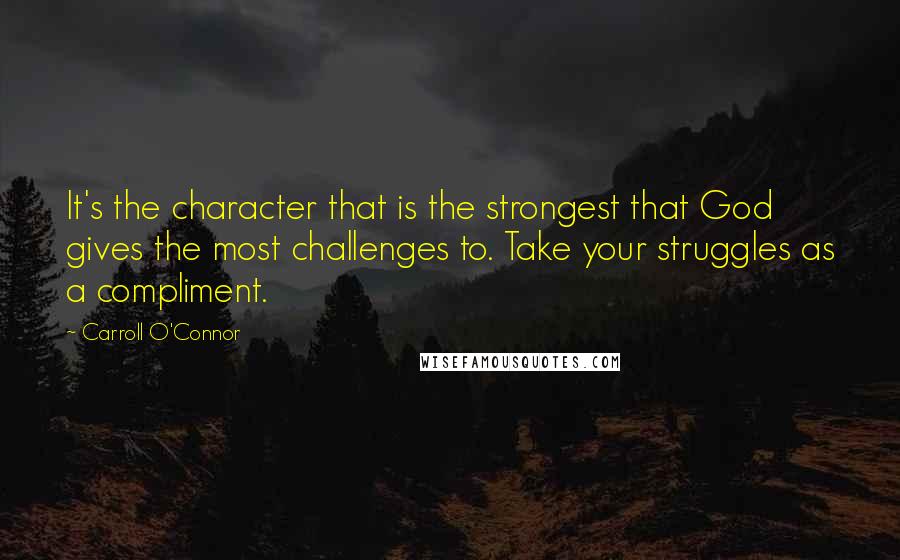 Carroll O'Connor Quotes: It's the character that is the strongest that God gives the most challenges to. Take your struggles as a compliment.