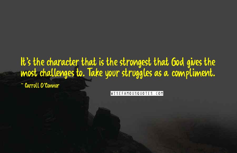 Carroll O'Connor Quotes: It's the character that is the strongest that God gives the most challenges to. Take your struggles as a compliment.
