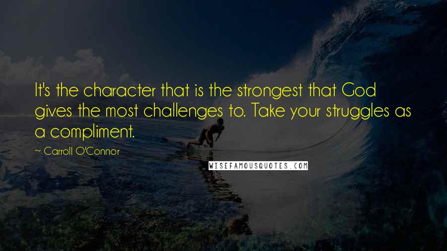 Carroll O'Connor Quotes: It's the character that is the strongest that God gives the most challenges to. Take your struggles as a compliment.