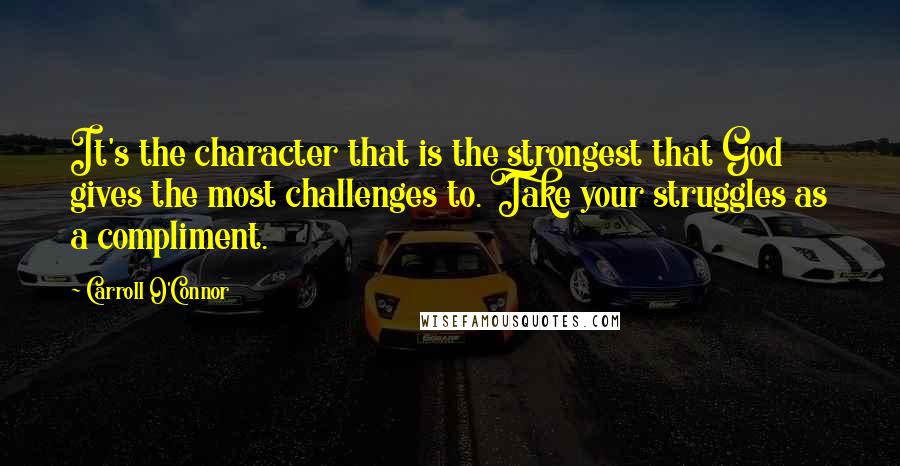Carroll O'Connor Quotes: It's the character that is the strongest that God gives the most challenges to. Take your struggles as a compliment.