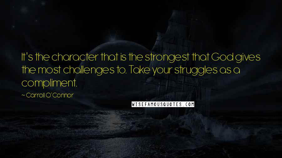 Carroll O'Connor Quotes: It's the character that is the strongest that God gives the most challenges to. Take your struggles as a compliment.