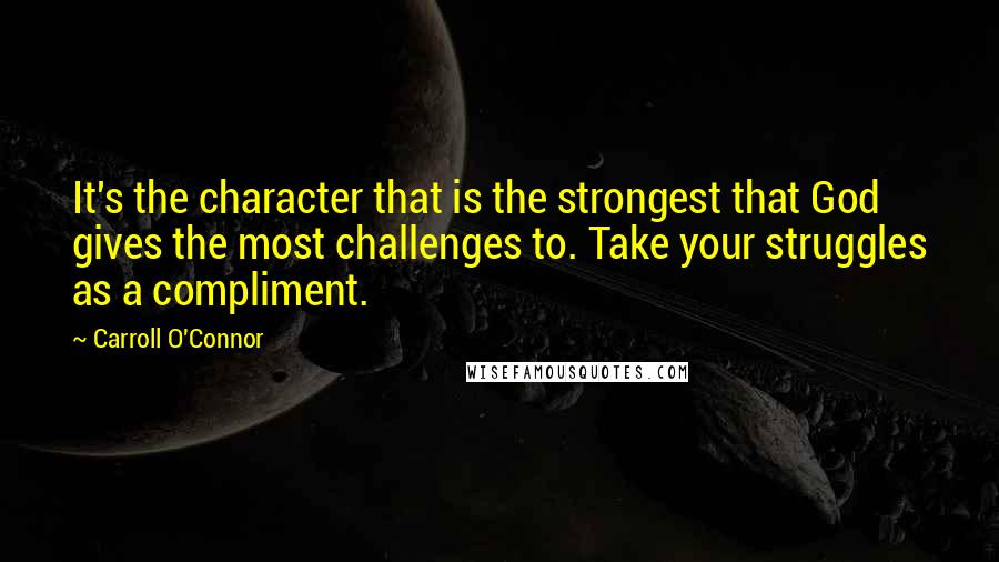 Carroll O'Connor Quotes: It's the character that is the strongest that God gives the most challenges to. Take your struggles as a compliment.