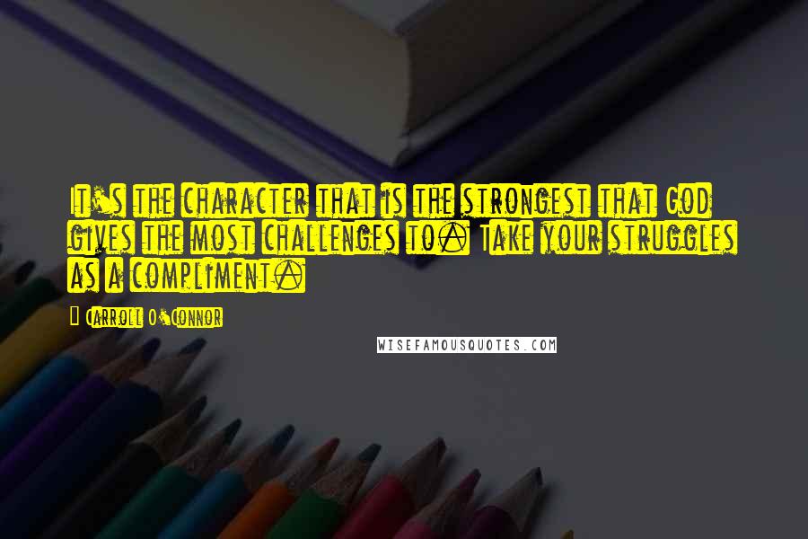 Carroll O'Connor Quotes: It's the character that is the strongest that God gives the most challenges to. Take your struggles as a compliment.