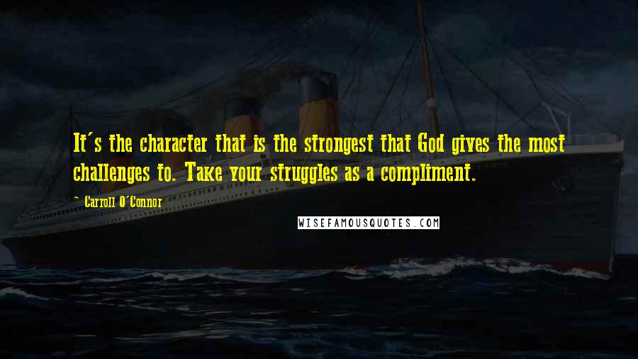 Carroll O'Connor Quotes: It's the character that is the strongest that God gives the most challenges to. Take your struggles as a compliment.