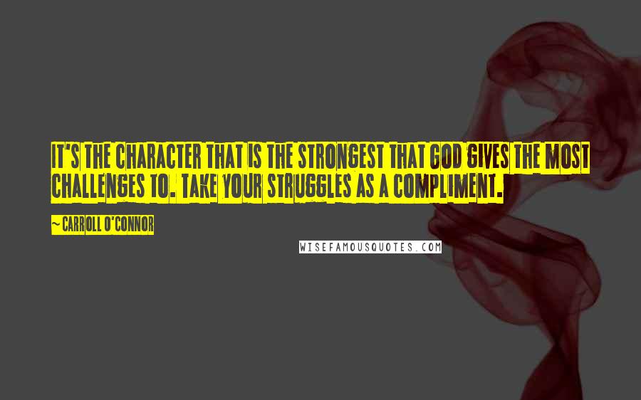 Carroll O'Connor Quotes: It's the character that is the strongest that God gives the most challenges to. Take your struggles as a compliment.