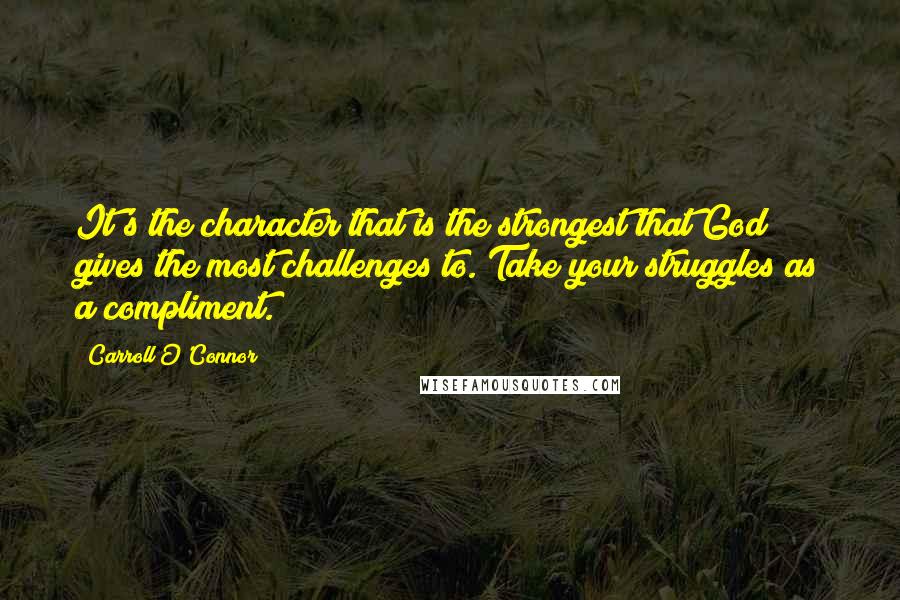 Carroll O'Connor Quotes: It's the character that is the strongest that God gives the most challenges to. Take your struggles as a compliment.