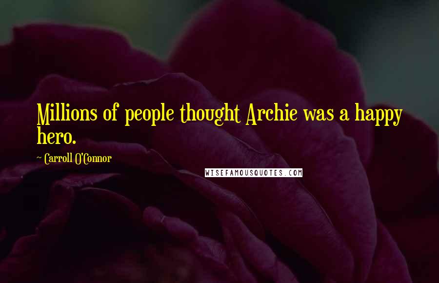 Carroll O'Connor Quotes: Millions of people thought Archie was a happy hero.