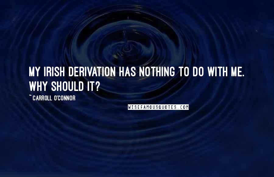 Carroll O'Connor Quotes: My Irish derivation has nothing to do with me. Why should it?