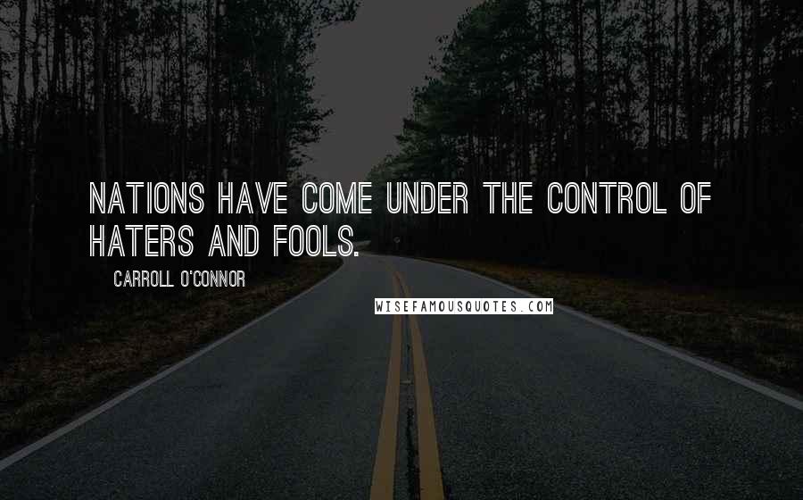 Carroll O'Connor Quotes: Nations have come under the control of haters and fools.