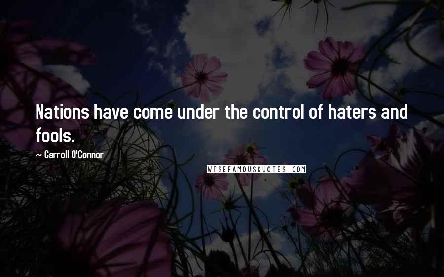 Carroll O'Connor Quotes: Nations have come under the control of haters and fools.
