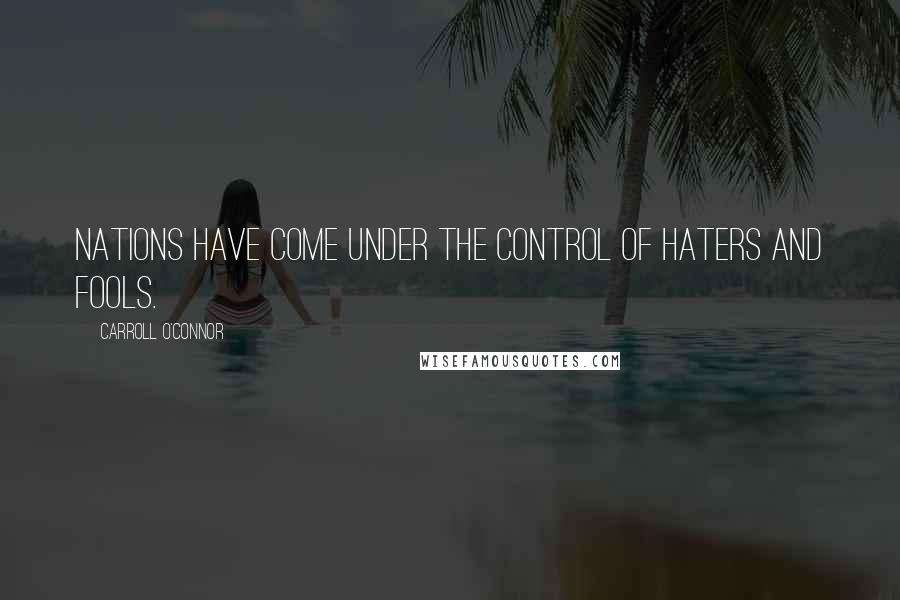 Carroll O'Connor Quotes: Nations have come under the control of haters and fools.