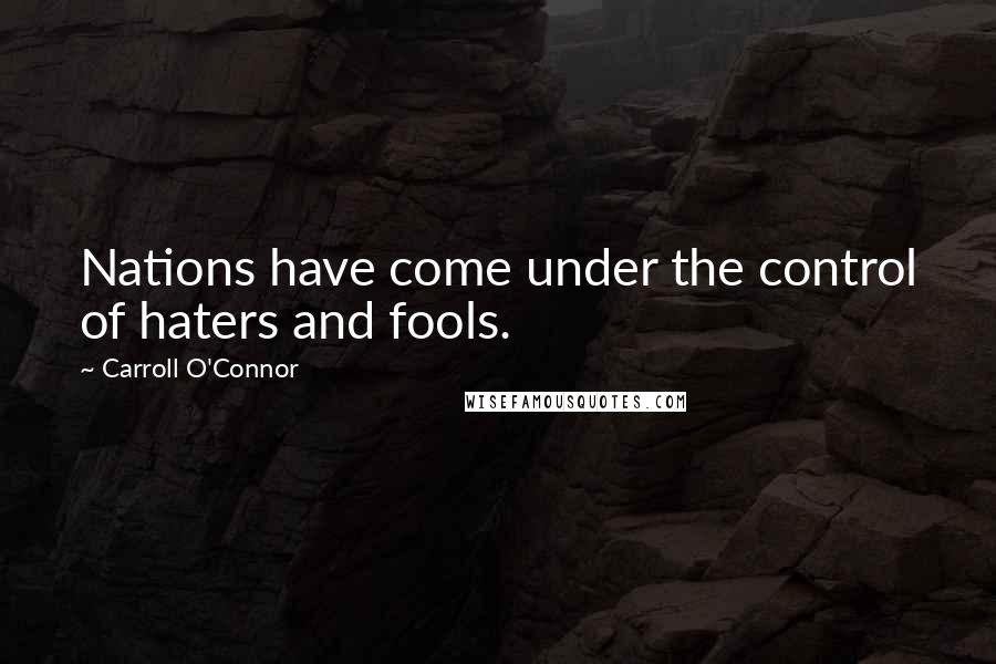 Carroll O'Connor Quotes: Nations have come under the control of haters and fools.