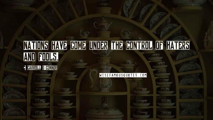 Carroll O'Connor Quotes: Nations have come under the control of haters and fools.