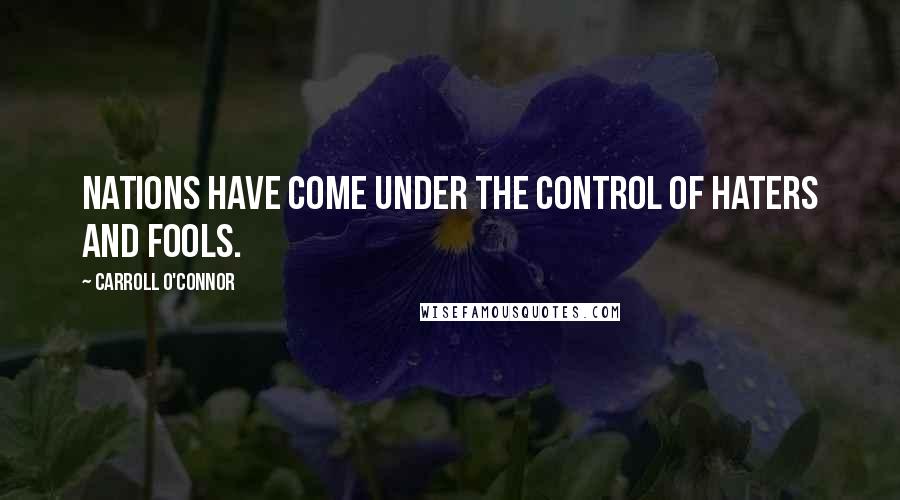 Carroll O'Connor Quotes: Nations have come under the control of haters and fools.