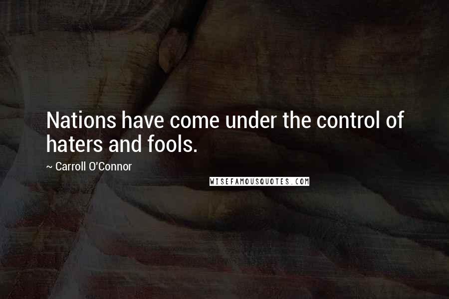 Carroll O'Connor Quotes: Nations have come under the control of haters and fools.