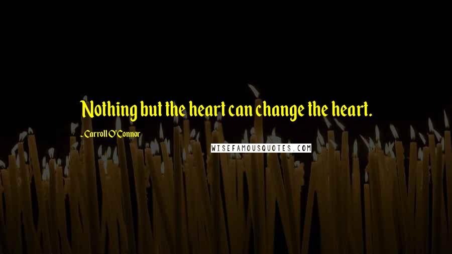 Carroll O'Connor Quotes: Nothing but the heart can change the heart.